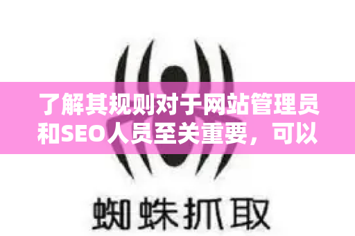 了解其规则对于网站管理员和SEO人员至关重要，可以避免网站受到惩罚（表现为排名大幅下降、收录减少，严重时甚至被清退）-第1张图片-星博讯-专业SEO_网站优化技巧_搜索引擎排名提升