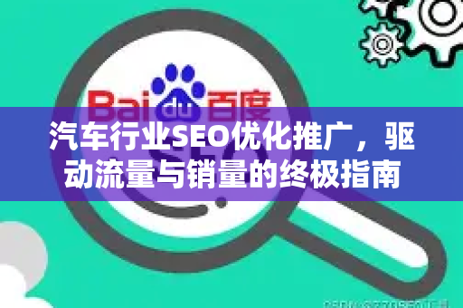 汽车行业SEO优化推广，驱动流量与销量的终极指南-第1张图片-星博讯-专业SEO_网站优化技巧_搜索引擎排名提升