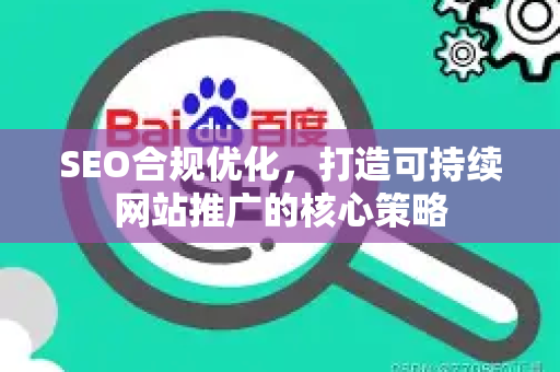 SEO合规优化，打造可持续网站推广的核心策略