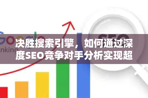 决胜搜索引擎，如何通过深度SEO竞争对手分析实现超越
