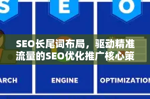 SEO长尾词布局，驱动精准流量的SEO优化推广核心策略-第1张图片-星博讯-专业SEO_网站优化技巧_搜索引擎排名提升