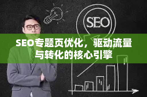 SEO专题页优化，驱动流量与转化的核心引擎-第1张图片-星博讯-专业SEO_网站优化技巧_搜索引擎排名提升