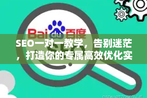 SEO一对一教学，告别迷茫，打造你的专属高效优化实战方案-第1张图片-星博讯-专业SEO_网站优化技巧_搜索引擎排名提升