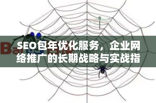SEO包年优化服务，企业网络推广的长期战略与实战指南-第1张图片-星博讯-专业SEO_网站优化技巧_搜索引擎排名提升