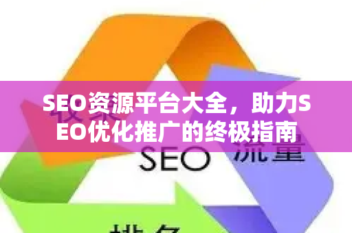 SEO资源平台大全，助力SEO优化推广的终极指南-第1张图片-星博讯-专业SEO_网站优化技巧_搜索引擎排名提升