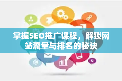 掌握SEO推广课程，解锁网站流量与排名的秘诀-第1张图片-星博讯-专业SEO_网站优化技巧_搜索引擎排名提升