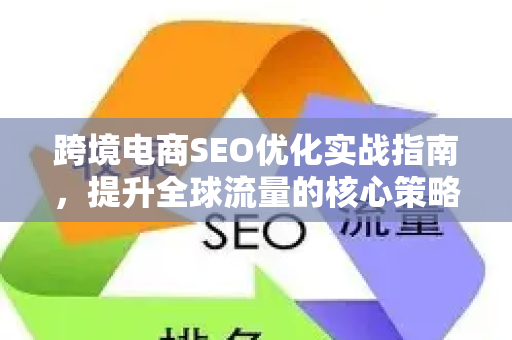 跨境电商SEO优化实战指南，提升全球流量的核心策略-第1张图片-星博讯-专业SEO_网站优化技巧_搜索引擎排名提升