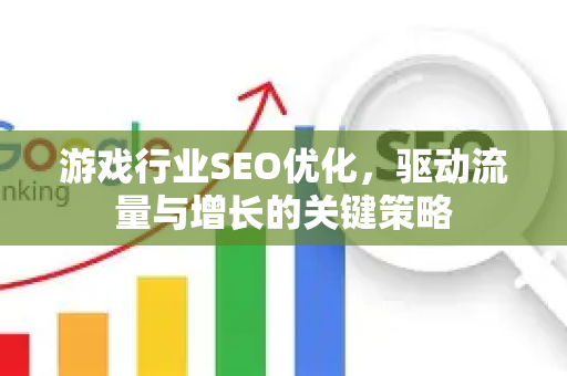 游戏行业SEO优化，驱动流量与增长的关键策略-第1张图片-星博讯-专业SEO_网站优化技巧_搜索引擎排名提升
