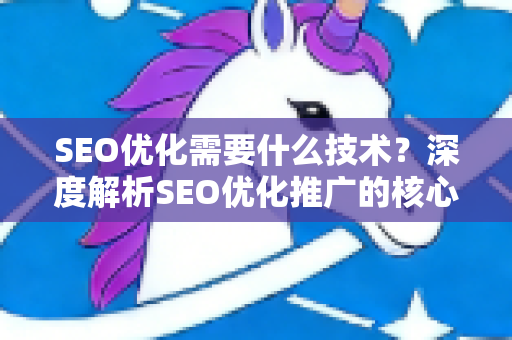 SEO优化需要什么技术？深度解析SEO优化推广的核心技术要素-第1张图片-星博讯-专业SEO_网站优化技巧_搜索引擎排名提升