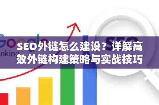 SEO外链怎么建设？详解高效外链构建策略与实战技巧-第1张图片-星博讯-专业SEO_网站优化技巧_搜索引擎排名提升