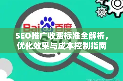 SEO推广收费标准全解析，优化效果与成本控制指南-第1张图片-星博讯-专业SEO_网站优化技巧_搜索引擎排名提升