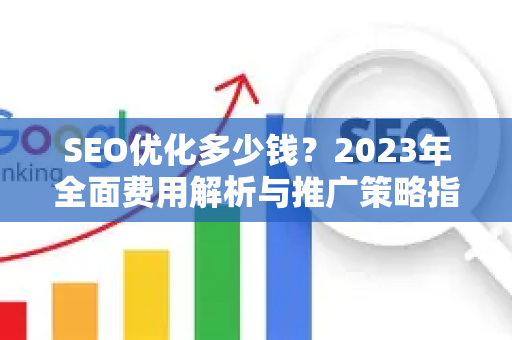 SEO优化多少钱？2023年全面费用解析与推广策略指南-第1张图片-星博讯-专业SEO_网站优化技巧_搜索引擎排名提升