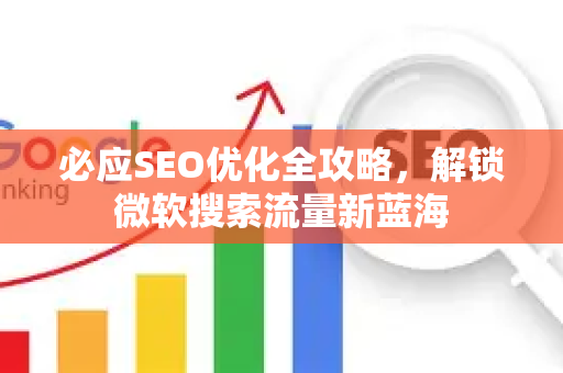 必应SEO优化全攻略，解锁微软搜索流量新蓝海-第1张图片-星博讯-专业SEO_网站优化技巧_搜索引擎排名提升