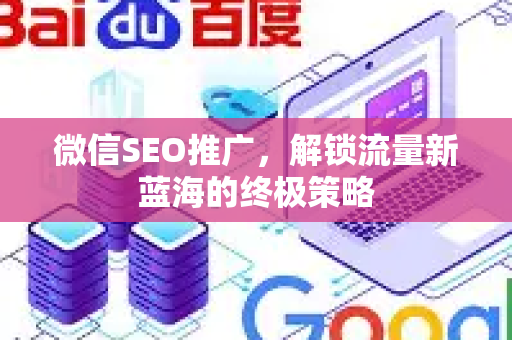 微信SEO推广，解锁流量新蓝海的终极策略-第1张图片-星博讯-专业SEO_网站优化技巧_搜索引擎排名提升