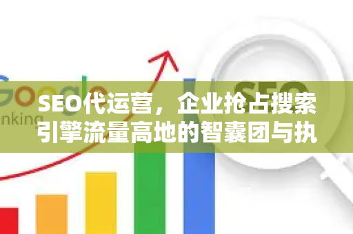 SEO代运营，企业抢占搜索引擎流量高地的智囊团与执行者
