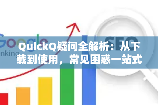 QuickQ疑问全解析：从下载到使用，常见困惑一站式解答