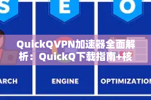QuickQVPN加速器全面解析：QuickQ下载指南+核心优势，解锁高速无界网络