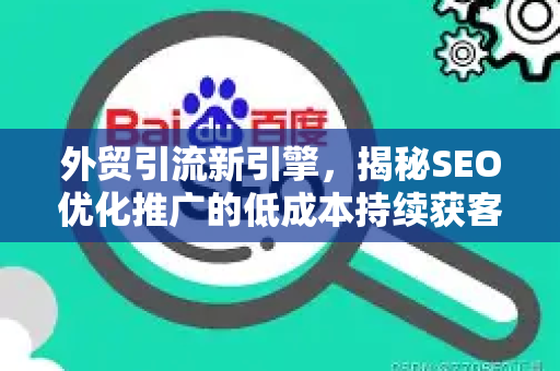 外贸引流新引擎，揭秘SEO优化推广的低成本持续获客之道-第1张图片-星博讯-专业SEO_网站优化技巧_搜索引擎排名提升