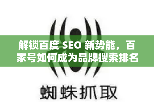 解锁百度 SEO 新势能，百家号如何成为品牌搜索排名的加速器