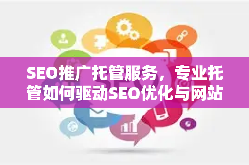 SEO推广托管服务，专业托管如何驱动SEO优化与网站排名提升-第1张图片-星博讯-专业SEO_网站优化技巧_搜索引擎排名提升