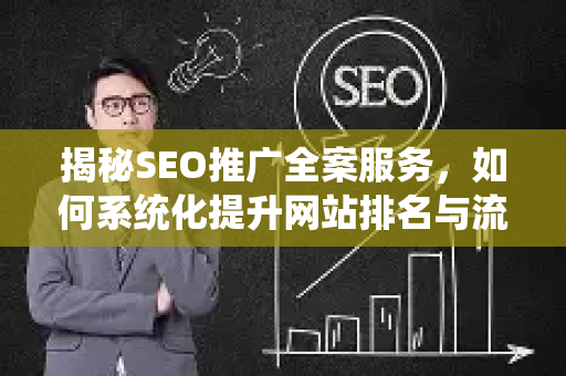 揭秘SEO推广全案服务，如何系统化提升网站排名与流量-第1张图片-星博讯-专业SEO_网站优化技巧_搜索引擎排名提升