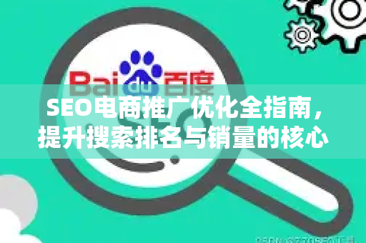 SEO电商推广优化全指南，提升搜索排名与销量的核心策略-第1张图片-星博讯-专业SEO_网站优化技巧_搜索引擎排名提升