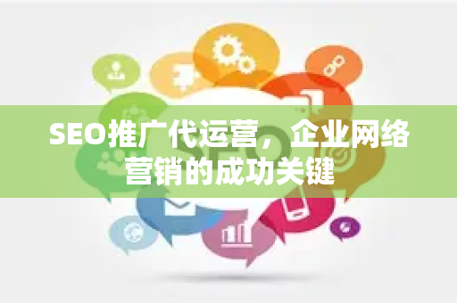 SEO推广代运营，企业网络营销的成功关键-第1张图片-星博讯-专业SEO_网站优化技巧_搜索引擎排名提升