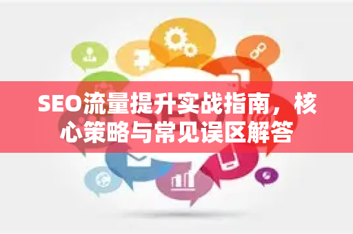 SEO流量提升实战指南，核心策略与常见误区解答-第1张图片-星博讯-专业SEO_网站优化技巧_搜索引擎排名提升