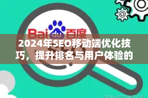 2024年SEO移动端优化技巧，提升排名与用户体验的关键策略-第1张图片-星博讯-专业SEO_网站优化技巧_搜索引擎排名提升