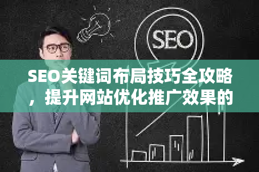 SEO关键词布局技巧全攻略，提升网站优化推广效果的核心策略-第1张图片-星博讯-专业SEO_网站优化技巧_搜索引擎排名提升