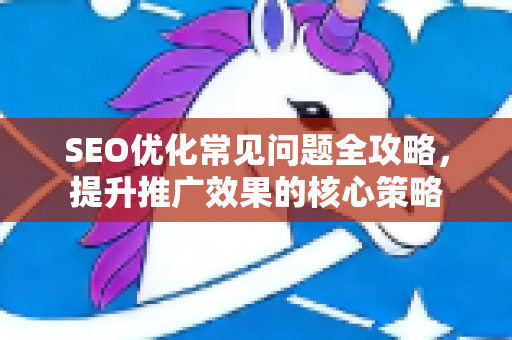 SEO优化常见问题全攻略,提升推广效果的核心策略-第1张图片-星博讯-专业SEO_网站优化技巧_搜索引擎排名提升 SEO优化常见问题全攻略,提升推广效果的核心策略-第1张图片-星博讯-专业SEO_网站优化技巧_搜索引擎排名提升