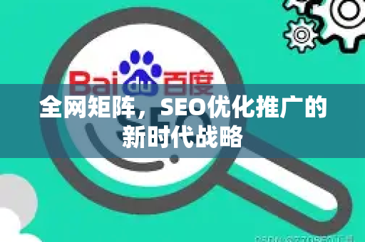 全网矩阵，SEO优化推广的新时代战略-第1张图片-星博讯-专业SEO_网站优化技巧_搜索引擎排名提升