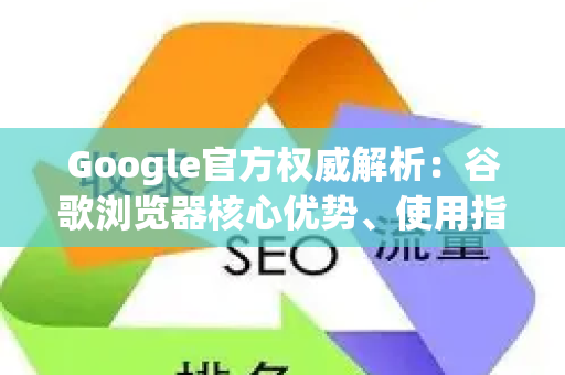 Google官方权威解析：谷歌浏览器核心优势、使用指南及生态关联 -第1张图片-星博讯-专业SEO_网站优化技巧_搜索引擎排名提升