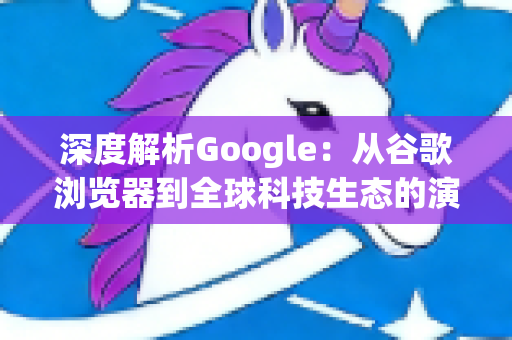 深度解析Google：从谷歌浏览器到全球科技生态的演进之路