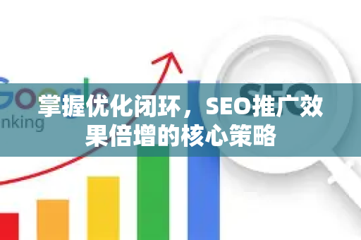 掌握优化闭环，SEO推广效果倍增的核心策略-第1张图片-星博讯-专业SEO_网站优化技巧_搜索引擎排名提升