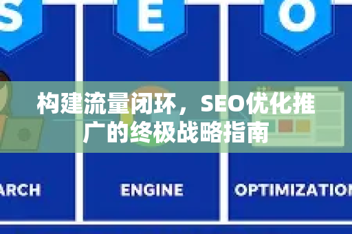 构建流量闭环，SEO优化推广的终极战略指南-第1张图片-星博讯-专业SEO_网站优化技巧_搜索引擎排名提升