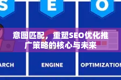 意图匹配，重塑SEO优化推广策略的核心与未来-第1张图片-星博讯-专业SEO_网站优化技巧_搜索引擎排名提升