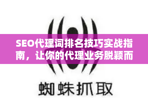 SEO代理词排名技巧实战指南，让你的代理业务脱颖而出
