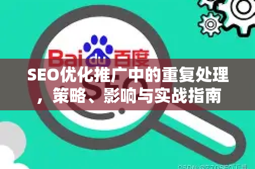 SEO优化推广中的重复处理，策略、影响与实战指南-第1张图片-星博讯-专业SEO_网站优化技巧_搜索引擎排名提升