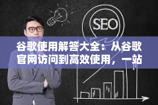 谷歌使用解答大全：从谷歌官网访问到高效使用，一站式解决所有难题-第1张图片-星博讯-专业SEO_网站优化技巧_搜索引擎排名提升
