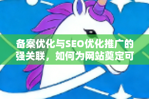 备案优化与SEO优化推广的强关联,如何为网站奠定可信基石-第1张图片-星博讯-专业SEO_网站优化技巧_搜索引擎排名提升 备案优化与SEO优化推广的强关联,如何为网站奠定可信基石-第1张图片-星博讯-专业SEO_网站优化技巧_搜索引擎排名提升