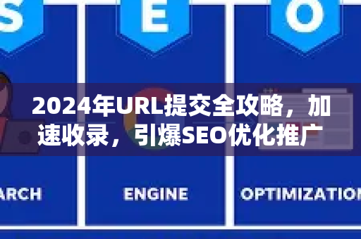2024年URL提交全攻略，加速收录，引爆SEO优化推广效果-第1张图片-星博讯-专业SEO_网站优化技巧_搜索引擎排名提升