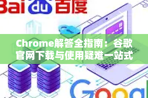 Chrome解答全指南：谷歌官网下载与使用疑难一站式解决-第1张图片-星博讯-专业SEO_网站优化技巧_搜索引擎排名提升