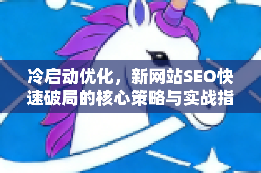 冷启动优化,新网站SEO快速破局的核心策略与实战指南-第1张图片-星博讯-专业SEO_网站优化技巧_搜索引擎排名提升 冷启动优化,新网站SEO快速破局的核心策略与实战指南-第1张图片-星博讯-专业SEO_网站优化技巧_搜索引擎排名提升