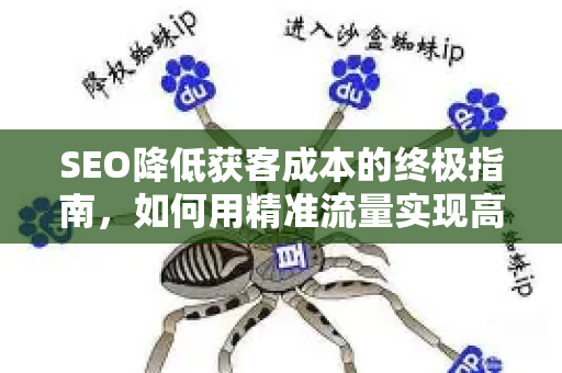 SEO降低获客成本的终极指南，如何用精准流量实现高效转化