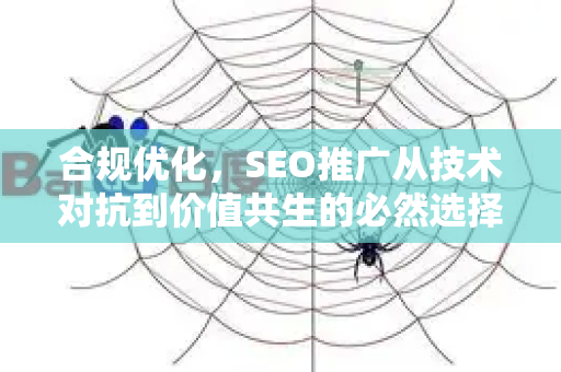 合规优化，SEO推广从技术对抗到价值共生的必然选择-第1张图片-星博讯-专业SEO_网站优化技巧_搜索引擎排名提升