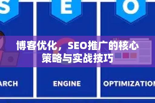 博客优化，SEO推广的核心策略与实战技巧-第1张图片-星博讯-专业SEO_网站优化技巧_搜索引擎排名提升