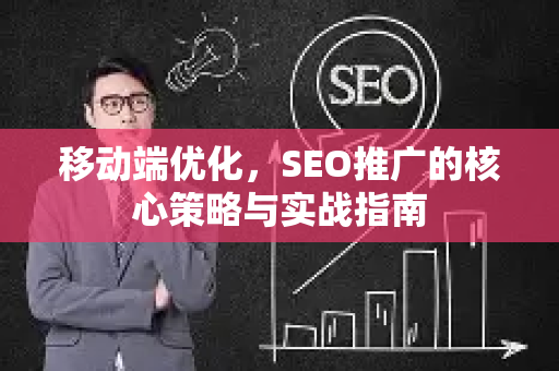移动端优化，SEO推广的核心策略与实战指南-第1张图片-星博讯-专业SEO_网站优化技巧_搜索引擎排名提升