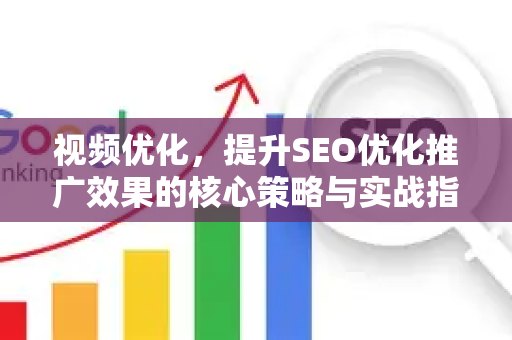 视频优化，提升SEO优化推广效果的核心策略与实战指南-第1张图片-星博讯-专业SEO_网站优化技巧_搜索引擎排名提升