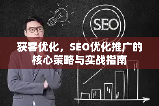 获客优化，SEO优化推广的核心策略与实战指南-第1张图片-星博讯-专业SEO_网站优化技巧_搜索引擎排名提升